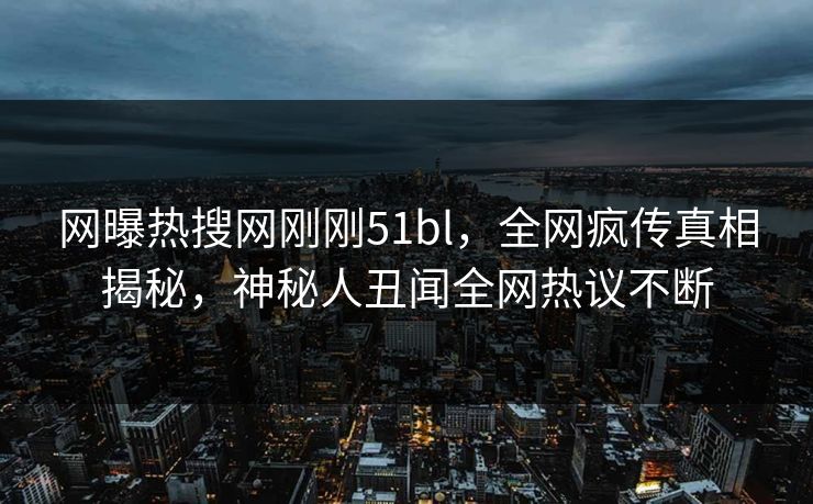 网曝热搜网刚刚51bl，全网疯传真相揭秘，神秘人丑闻全网热议不断