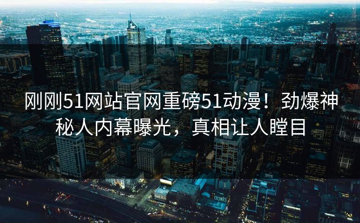 刚刚51网站官网重磅51动漫！劲爆神秘人内幕曝光，真相让人瞠目