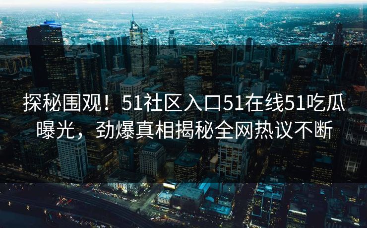 探秘围观！51社区入口51在线51吃瓜曝光，劲爆真相揭秘全网热议不断