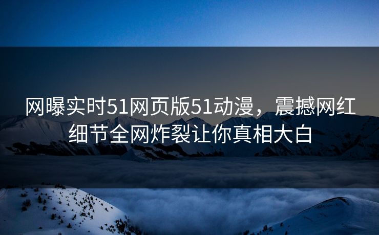 网曝实时51网页版51动漫，震撼网红细节全网炸裂让你真相大白