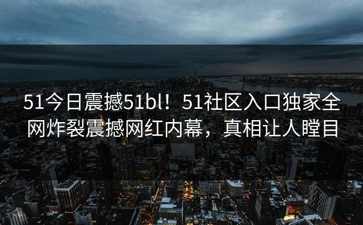 51今日震撼51bl！51社区入口独家全网炸裂震撼网红内幕，真相让人瞠目