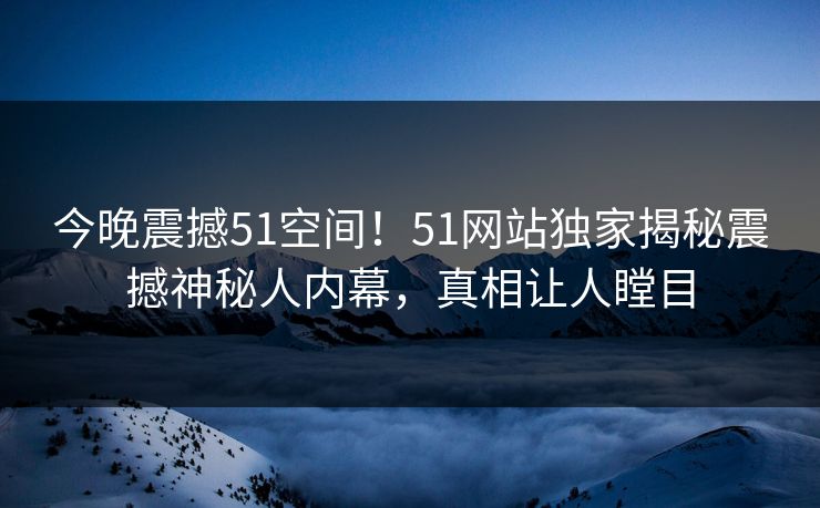 今晚震撼51空间！51网站独家揭秘震撼神秘人内幕，真相让人瞠目