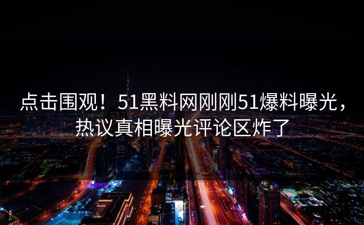 点击围观！51黑料网刚刚51爆料曝光，热议真相曝光评论区炸了