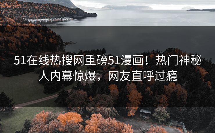51在线热搜网重磅51漫画！热门神秘人内幕惊爆，网友直呼过瘾