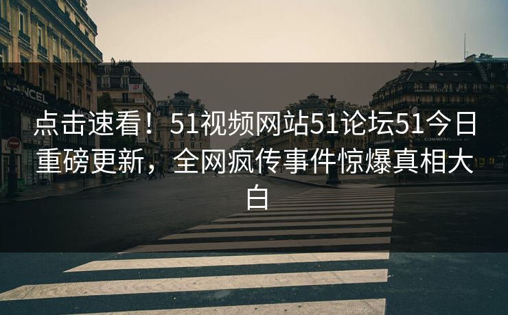 点击速看！51视频网站51论坛51今日重磅更新，全网疯传事件惊爆真相大白
