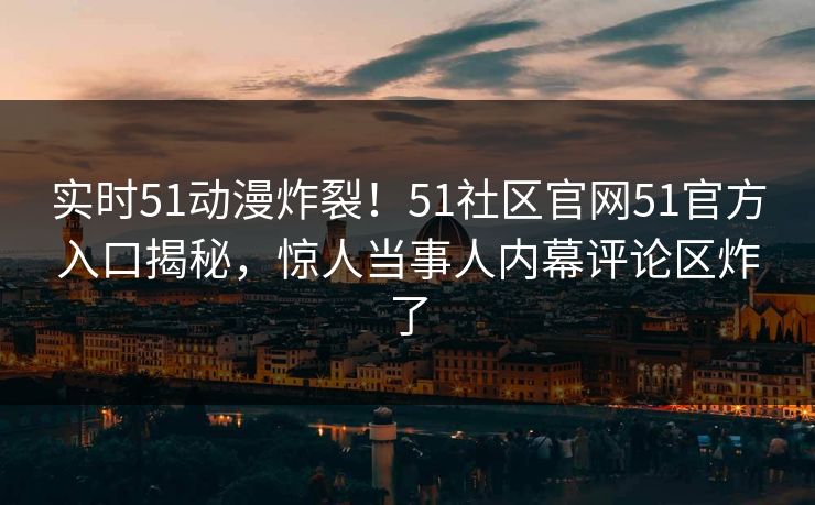 实时51动漫炸裂！51社区官网51官方入口揭秘，惊人当事人内幕评论区炸了