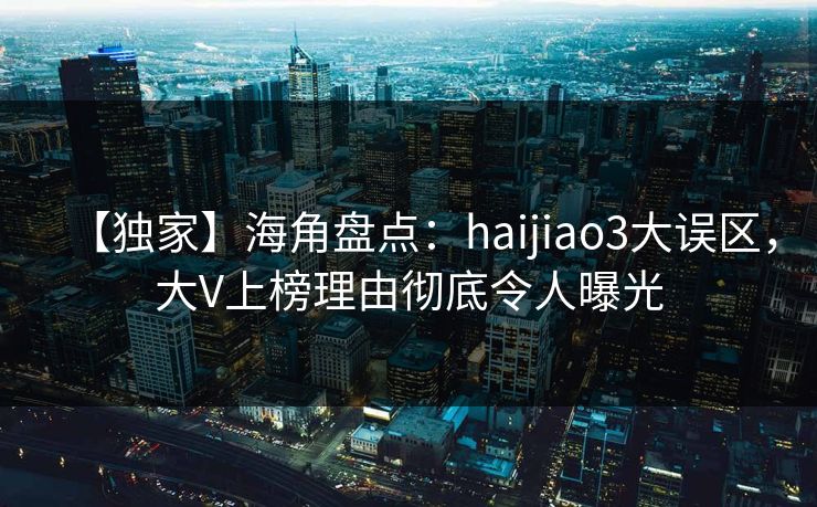 【独家】海角盘点：haijiao3大误区，大V上榜理由彻底令人曝光