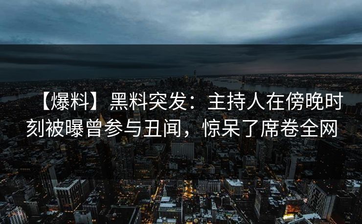 【爆料】黑料突发：主持人在傍晚时刻被曝曾参与丑闻，惊呆了席卷全网