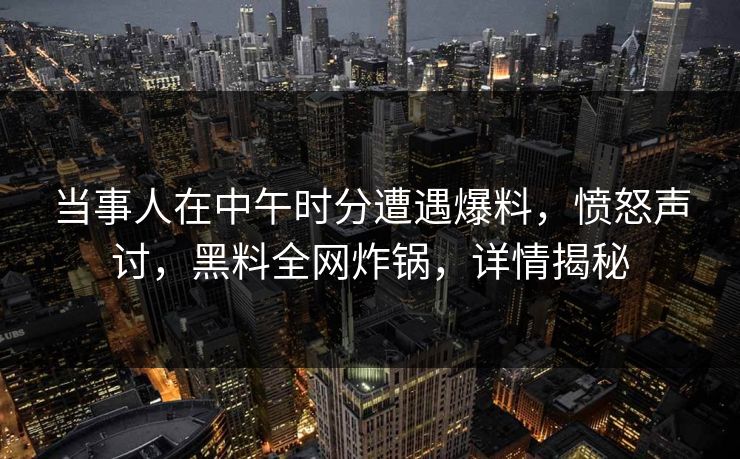 当事人在中午时分遭遇爆料，愤怒声讨，黑料全网炸锅，详情揭秘