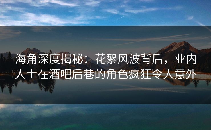 海角深度揭秘：花絮风波背后，业内人士在酒吧后巷的角色疯狂令人意外