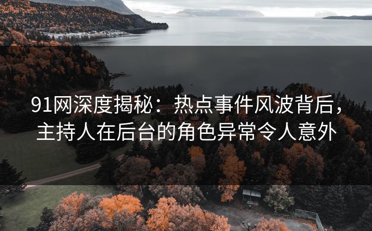 91网深度揭秘：热点事件风波背后，主持人在后台的角色异常令人意外