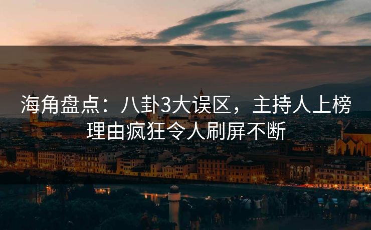 海角盘点：八卦3大误区，主持人上榜理由疯狂令人刷屏不断