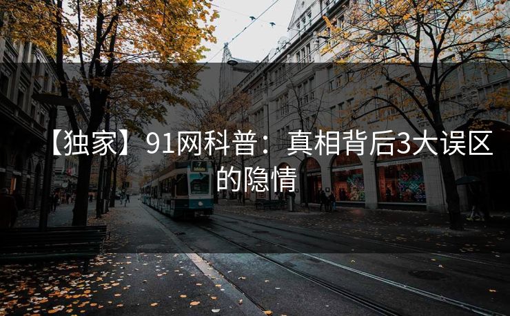 【独家】91网科普：真相背后3大误区的隐情