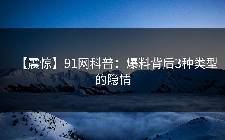 【震惊】91网科普：爆料背后3种类型的隐情