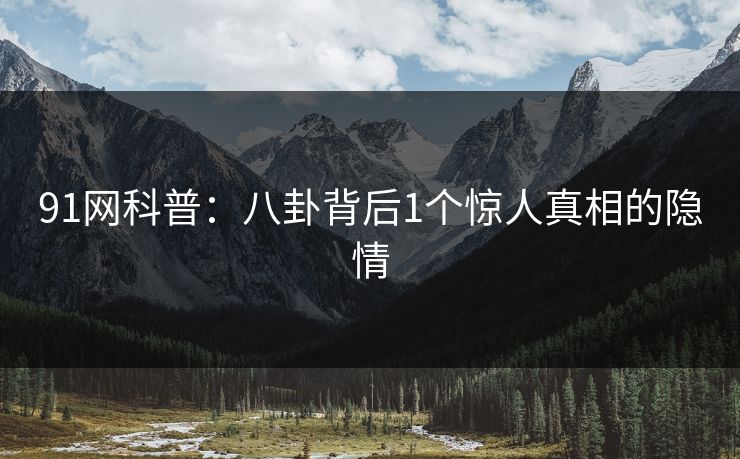 91网科普：八卦背后1个惊人真相的隐情