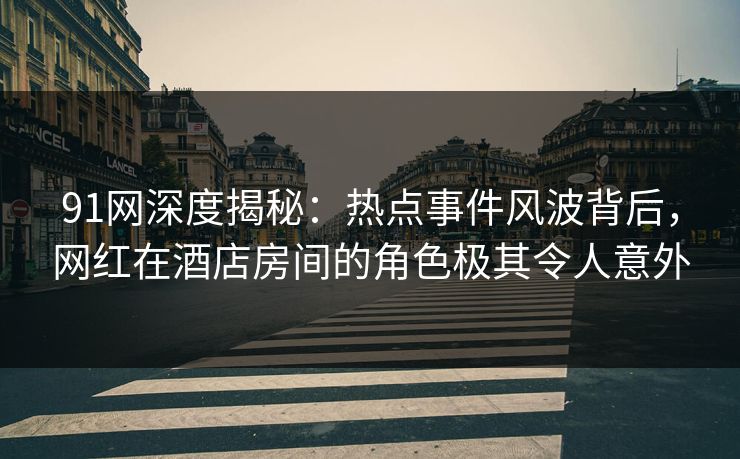 91网深度揭秘：热点事件风波背后，网红在酒店房间的角色极其令人意外