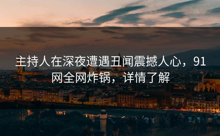 主持人在深夜遭遇丑闻震撼人心，91网全网炸锅，详情了解