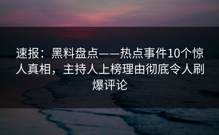 速报：黑料盘点——热点事件10个惊人真相，主持人上榜理由彻底令人刷爆评论