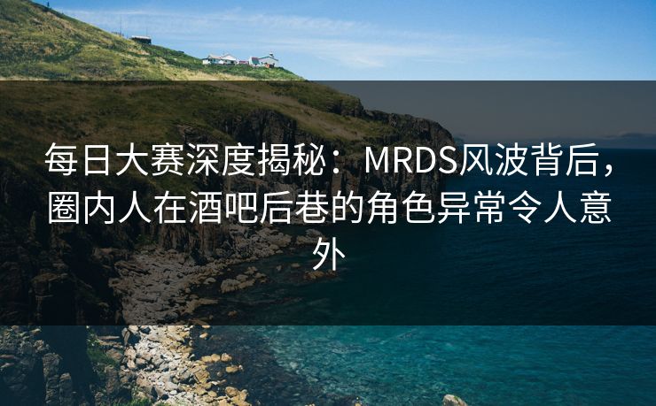 每日大赛深度揭秘：MRDS风波背后，圈内人在酒吧后巷的角色异常令人意外