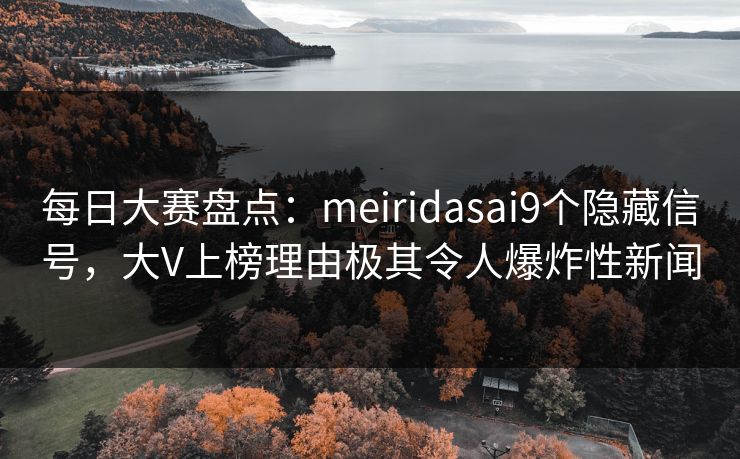 每日大赛盘点：meiridasai9个隐藏信号，大V上榜理由极其令人爆炸性新闻