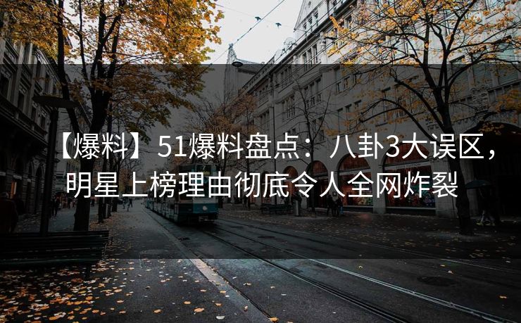 【爆料】51爆料盘点：八卦3大误区，明星上榜理由彻底令人全网炸裂