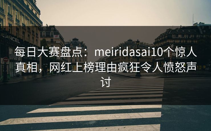 每日大赛盘点：meiridasai10个惊人真相，网红上榜理由疯狂令人愤怒声讨