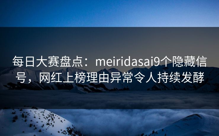每日大赛盘点：meiridasai9个隐藏信号，网红上榜理由异常令人持续发酵