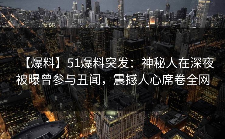 【爆料】51爆料突发：神秘人在深夜被曝曾参与丑闻，震撼人心席卷全网