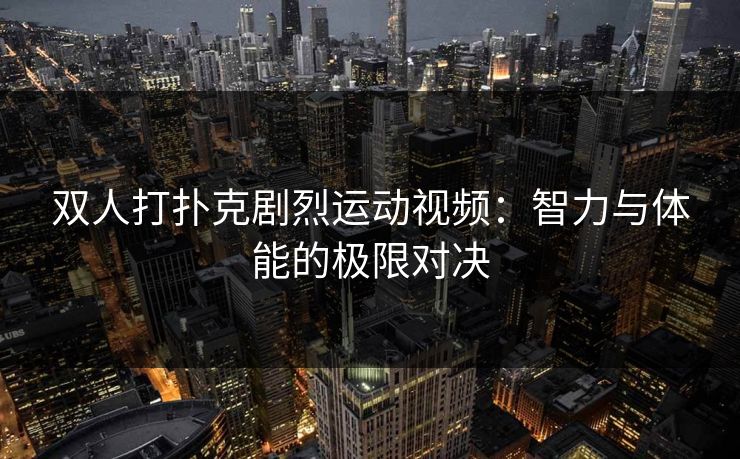 双人打扑克剧烈运动视频：智力与体能的极限对决