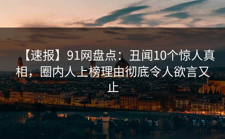 【速报】91网盘点：丑闻10个惊人真相，圈内人上榜理由彻底令人欲言又止