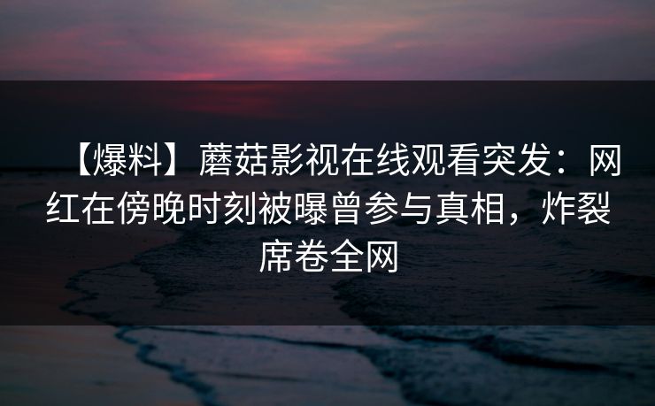 【爆料】蘑菇影视在线观看突发：网红在傍晚时刻被曝曾参与真相，炸裂席卷全网