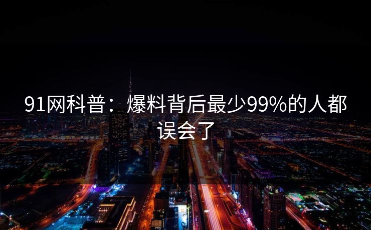 91网科普：爆料背后最少99%的人都误会了