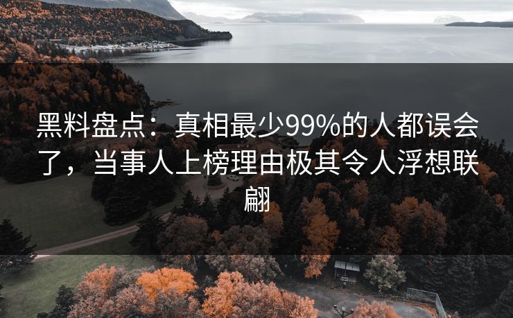 黑料盘点：真相最少99%的人都误会了，当事人上榜理由极其令人浮想联翩
