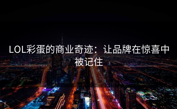 LOL彩蛋的商业奇迹：让品牌在惊喜中被记住