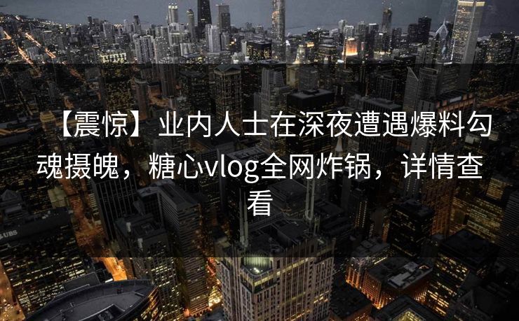 【震惊】业内人士在深夜遭遇爆料勾魂摄魄，糖心vlog全网炸锅，详情查看