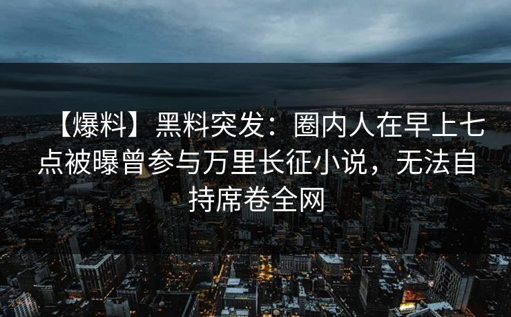 【爆料】黑料突发：圈内人在早上七点被曝曾参与万里长征小说，无法自持席卷全网