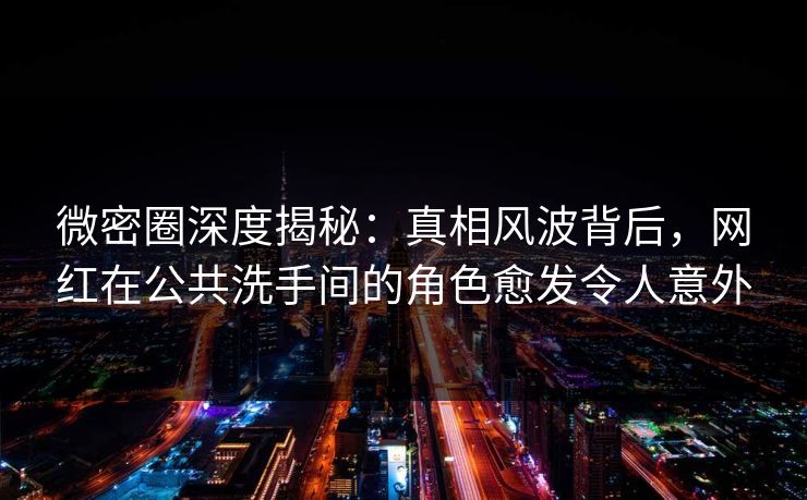 微密圈深度揭秘:真相风波背后,网红在公共洗手间的角色愈发令人意外 微密圈深度揭秘:真相风波背后,网红在公共洗手间的角色愈发令人意外