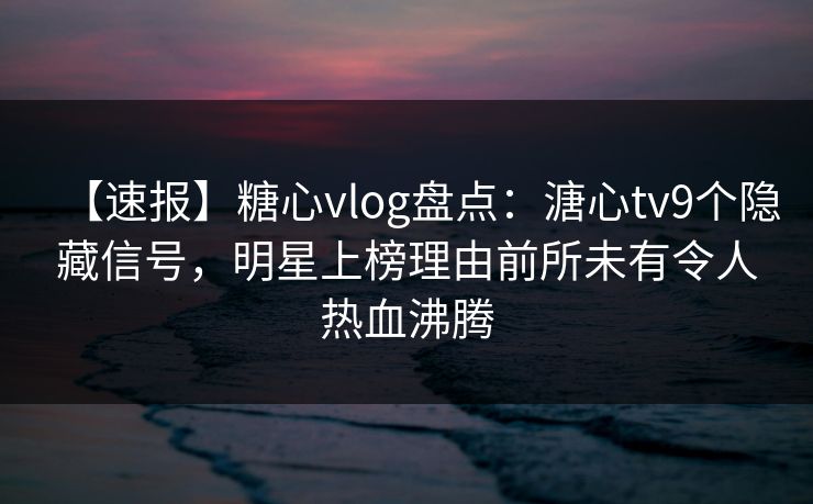 【速报】糖心vlog盘点:溏心tv9个隐藏信号,明星上榜理由前所未有令人热血沸腾