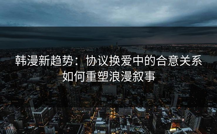 韩漫新趋势：协议换爱中的合意关系如何重塑浪漫叙事