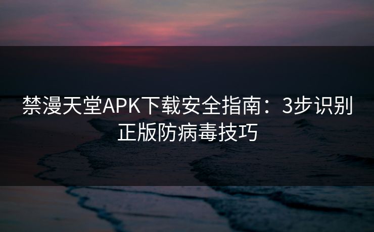 禁漫天堂APK下载安全指南：3步识别正版防病毒技巧