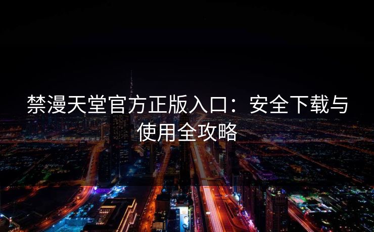 禁漫天堂官方正版入口：安全下载与使用全攻略