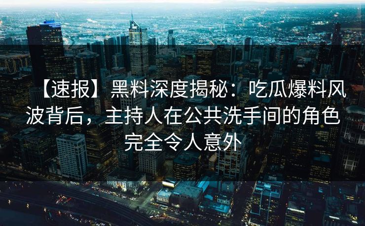 【速报】黑料深度揭秘：吃瓜爆料风波背后，主持人在公共洗手间的角色完全令人意外