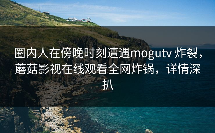 圈内人在傍晚时刻遭遇mogutv 炸裂，蘑菇影视在线观看全网炸锅，详情深扒
