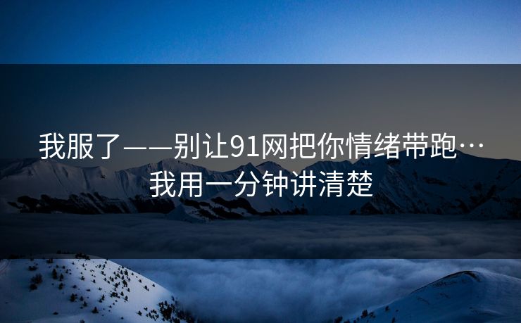 我服了——别让91网把你情绪带跑…我用一分钟讲清楚