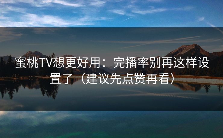 蜜桃TV想更好用：完播率别再这样设置了（建议先点赞再看）