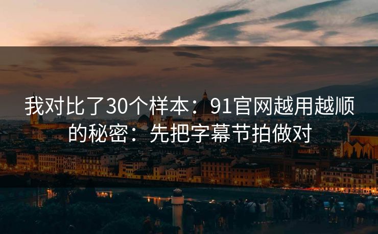 我对比了30个样本：91官网越用越顺的秘密：先把字幕节拍做对