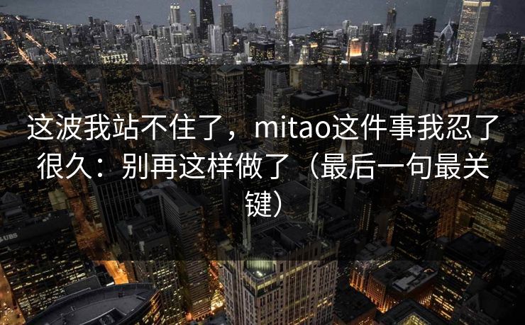 这波我站不住了，mitao这件事我忍了很久：别再这样做了（最后一句最关键）