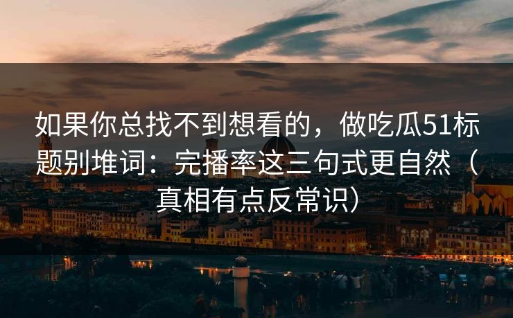 如果你总找不到想看的，做吃瓜51标题别堆词：完播率这三句式更自然（真相有点反常识）