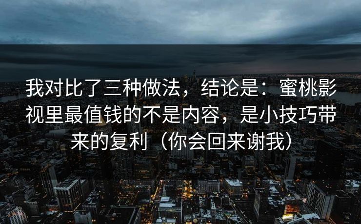 我对比了三种做法，结论是：蜜桃影视里最值钱的不是内容，是小技巧带来的复利（你会回来谢我）