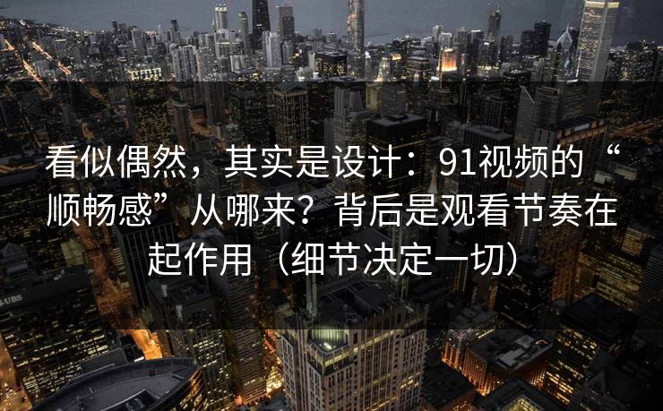 看似偶然，其实是设计：91视频的“顺畅感”从哪来？背后是观看节奏在起作用（细节决定一切）